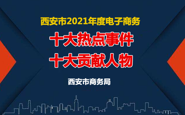 2021年西安电子商务“十大热点事件”“十大贡献人物”出炉